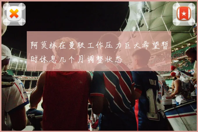 阿莫林在曼联工作压力巨大希望暂时休息几个月调整状态