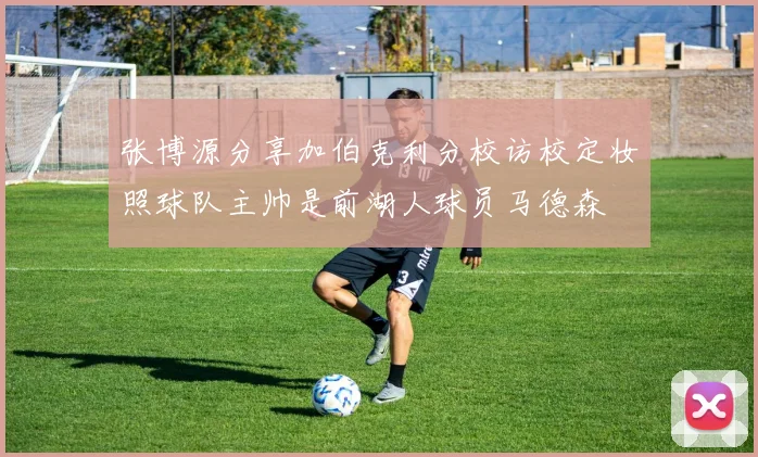 张博源分享加伯克利分校访校定妆照球队主帅是前湖人球员马德森