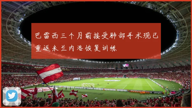 巴雷西三个月前接受肺部手术现已重返米兰内洛恢复训练