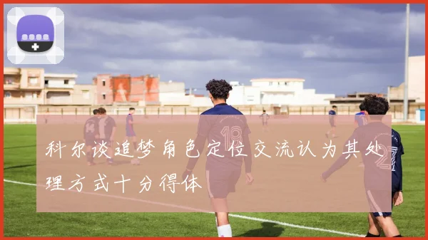 科尔谈追梦角色定位交流认为其处理方式十分得体
