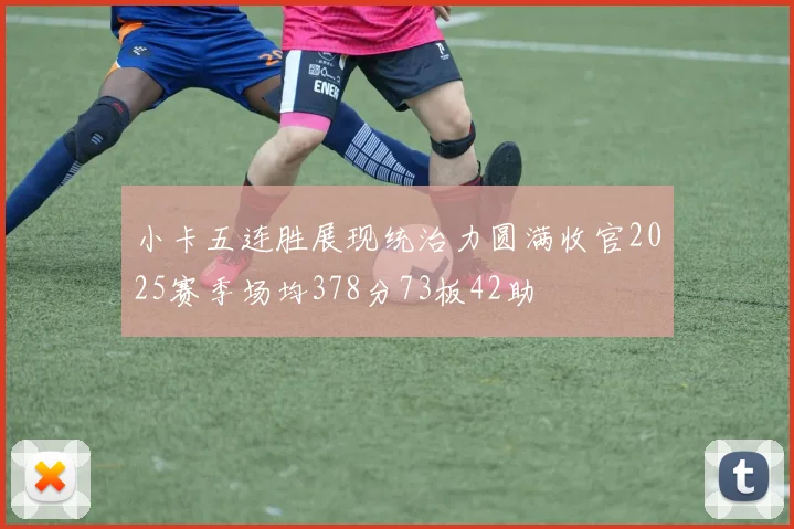 小卡五连胜展现统治力圆满收官2025赛季场均378分73板42助