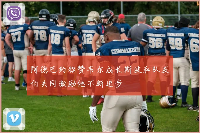 阿德巴约称赞韦尔成长斯波和队友们共同激励他不断进步