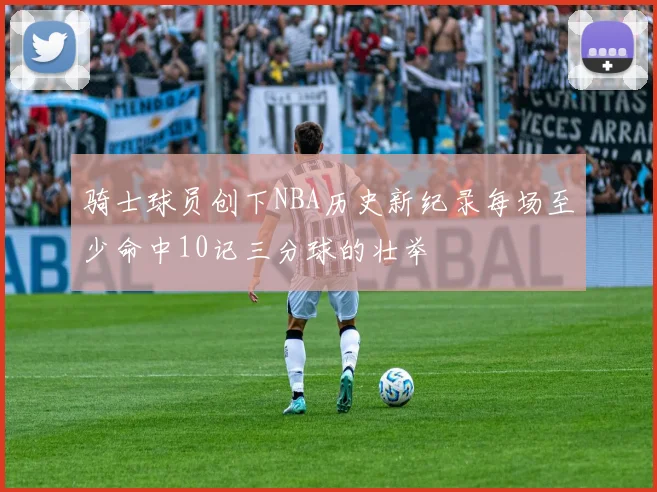 骑士球员创下NBA历史新纪录每场至少命中10记三分球的壮举