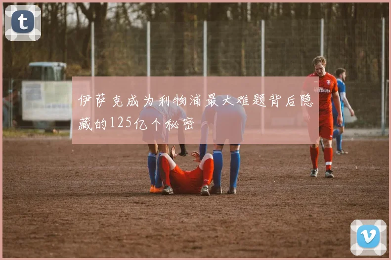 伊萨克成为利物浦最大难题背后隐藏的125亿个秘密