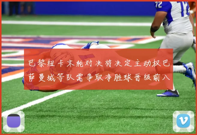 巴黎纽卡末轮对决将决定主动权巴萨曼城等队需争取净胜球晋级前八