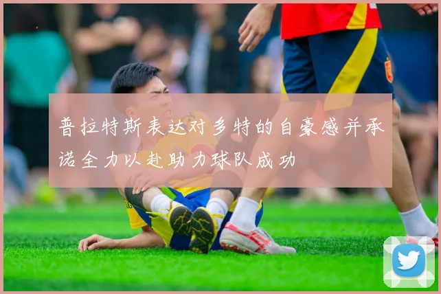 普拉特斯表达对多特的自豪感并承诺全力以赴助力球队成功