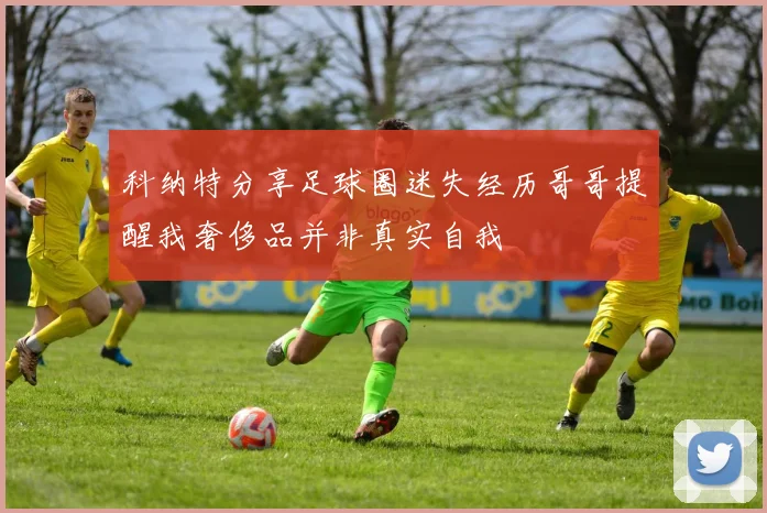 科纳特分享足球圈迷失经历哥哥提醒我奢侈品并非真实自我