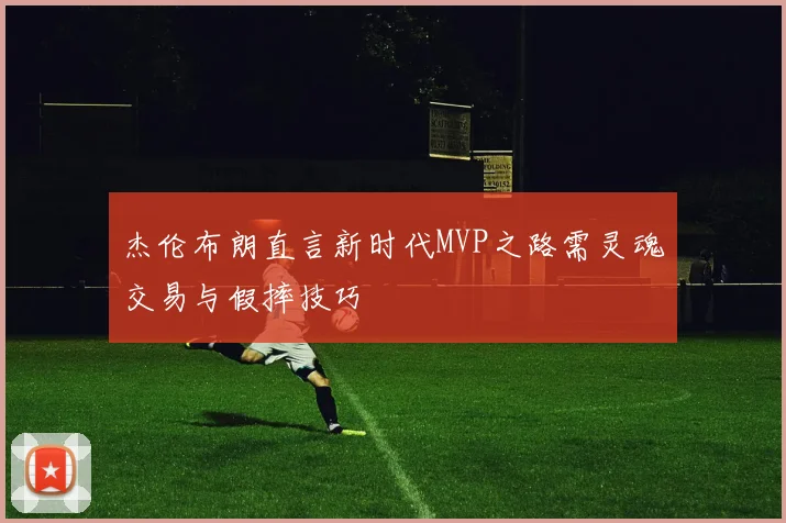 杰伦布朗直言新时代MVP之路需灵魂交易与假摔技巧