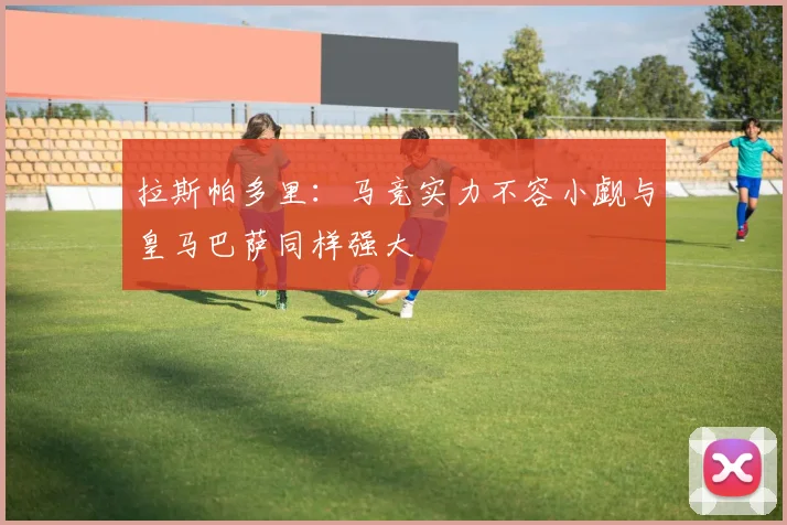 拉斯帕多里：马竞实力不容小觑与皇马巴萨同样强大