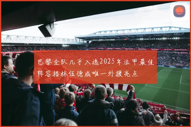 巴黎全队几乎入选2025年法甲最佳阵容格林伍德成唯一外援亮点