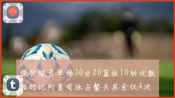 现役球员单场30分20篮板10助攻数据对比约基奇独占鳌头其余仅4次