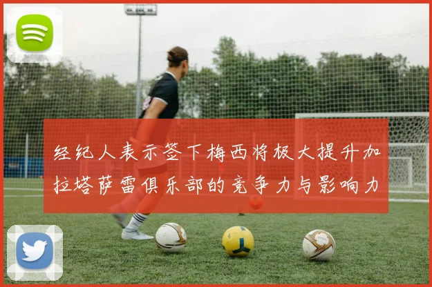 经纪人表示签下梅西将极大提升加拉塔萨雷俱乐部的竞争力与影响力