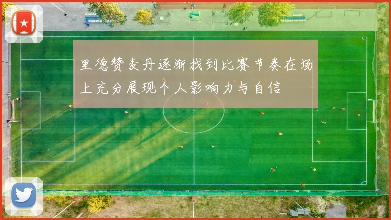 里德赞麦丹逐渐找到比赛节奏在场上充分展现个人影响力与自信