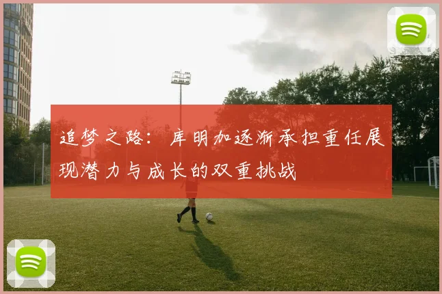 追梦之路：库明加逐渐承担重任展现潜力与成长的双重挑战