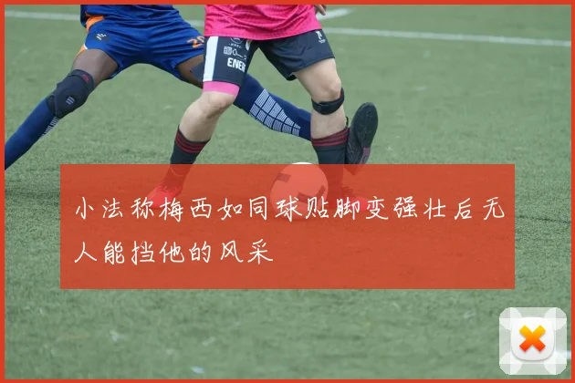 小法称梅西如同球贴脚变强壮后无人能挡他的风采