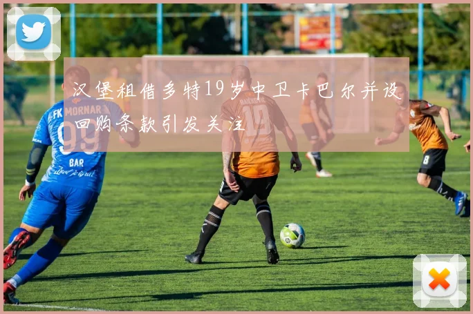 汉堡租借多特19岁中卫卡巴尔并设回购条款引发关注