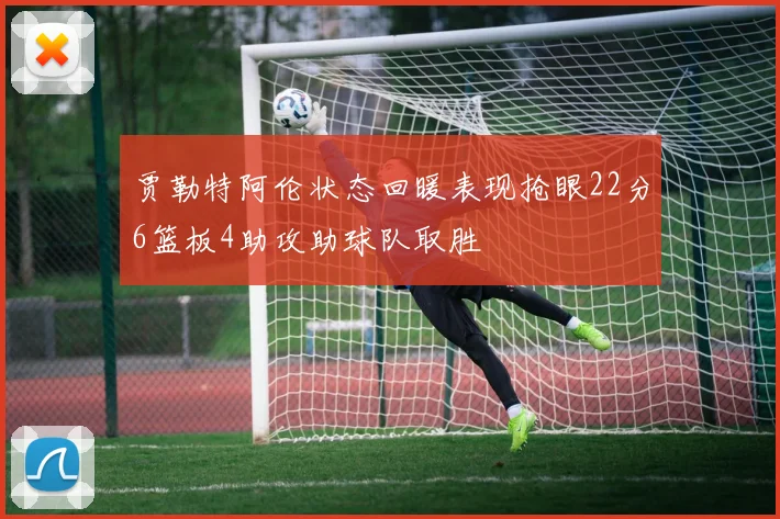 贾勒特阿伦状态回暖表现抢眼22分6篮板4助攻助球队取胜