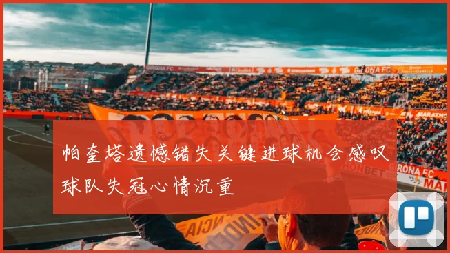 帕奎塔遗憾错失关键进球机会感叹球队失冠心情沉重