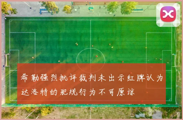 希勒强烈批评裁判未出示红牌认为达洛特的犯规行为不可原谅