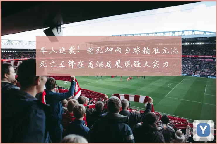 单人逆袭！老死神两分球精准无比死亡五锋在高端局展现强大实力