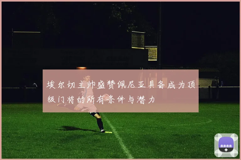 埃尔切主帅盛赞佩尼亚具备成为顶级门将的所有条件与潜力