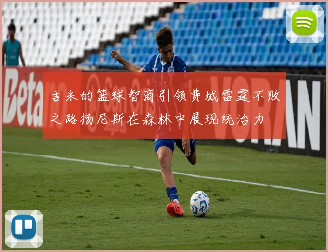 吉米的篮球智商引领费城雷霆不败之路扬尼斯在森林中展现统治力