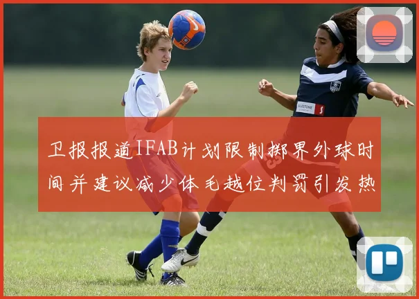 卫报报道IFAB计划限制掷界外球时间并建议减少体毛越位判罚引发热议