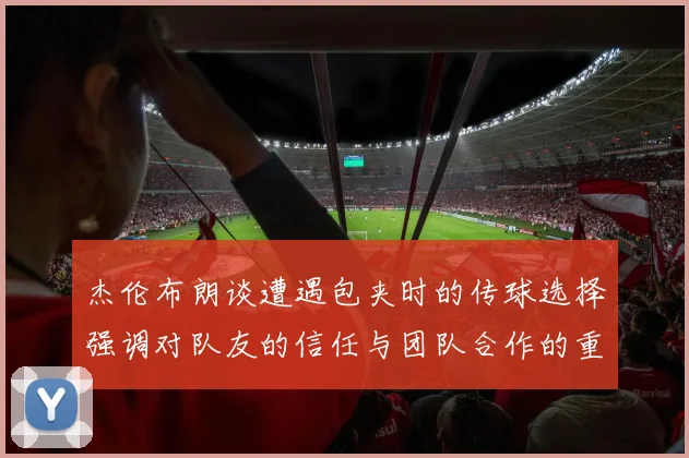 杰伦布朗谈遭遇包夹时的传球选择强调对队友的信任与团队合作的重要性