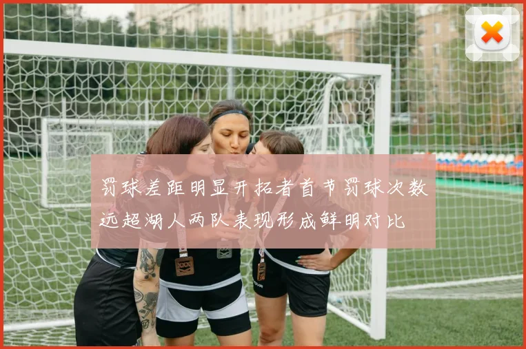 罚球差距明显开拓者首节罚球次数远超湖人两队表现形成鲜明对比