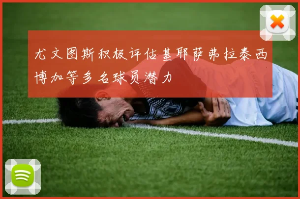 尤文图斯积极评估基耶萨弗拉泰西博加等多名球员潜力