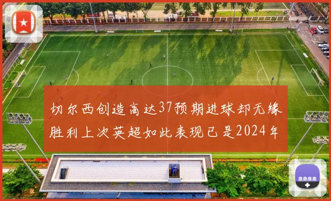 切尔西创造高达37预期进球却无缘胜利上次英超如此表现已是2024年3月