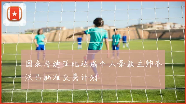 国米与迪亚比达成个人条款主帅齐沃已批准交易计划