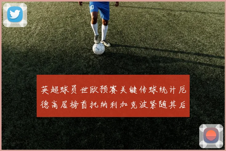 英超球员世欧预赛关键传球统计厄德高居榜首托纳利加克波紧随其后