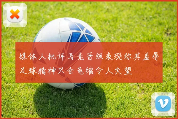媒体人批评马竞晋级表现称其羞辱足球精神只会龟缩令人失望