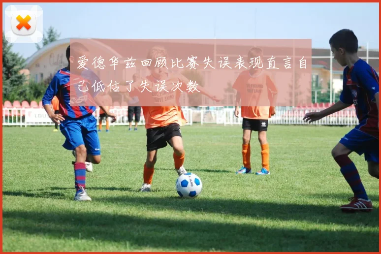 爱德华兹回顾比赛失误表现直言自己低估了失误次数