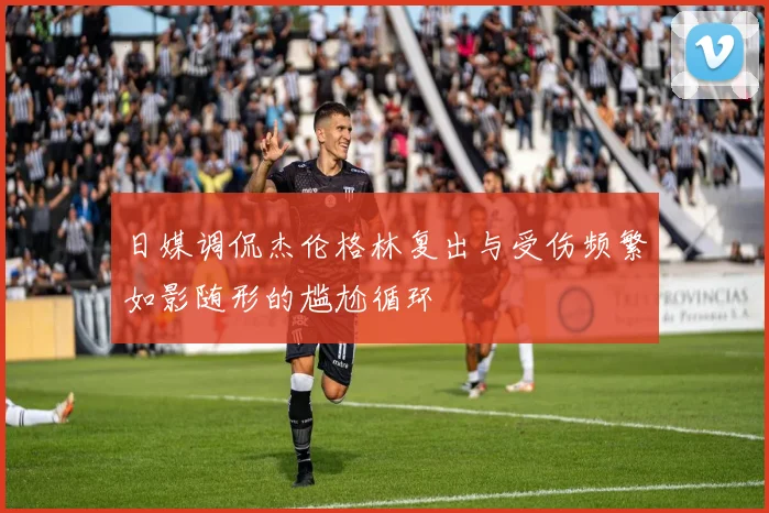 日媒调侃杰伦格林复出与受伤频繁如影随形的尴尬循环