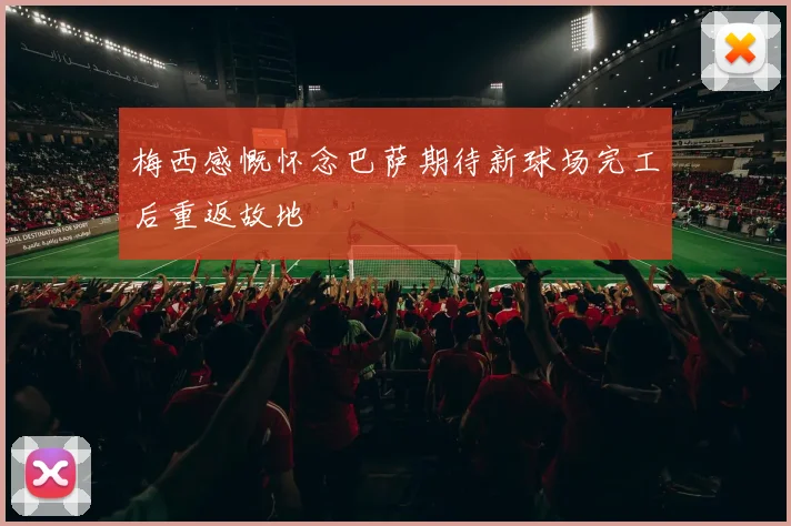 梅西感慨怀念巴萨期待新球场完工后重返故地