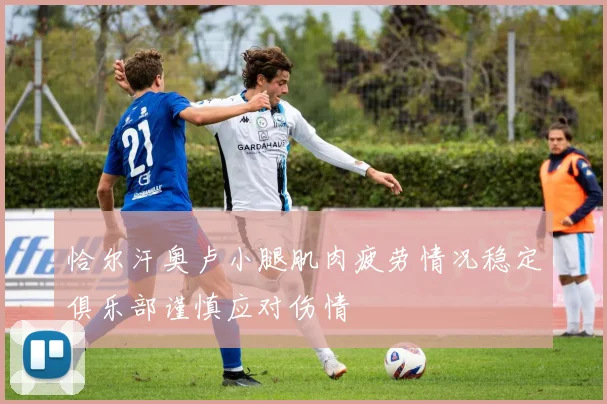 恰尔汗奥卢小腿肌肉疲劳情况稳定俱乐部谨慎应对伤情
