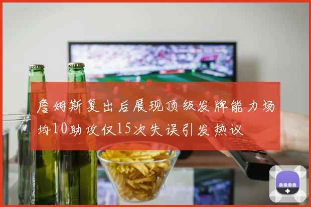 詹姆斯复出后展现顶级发牌能力场均10助攻仅15次失误引发热议