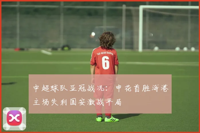 中超球队亚冠战况：申花首胜海港主场失利国安激战平局