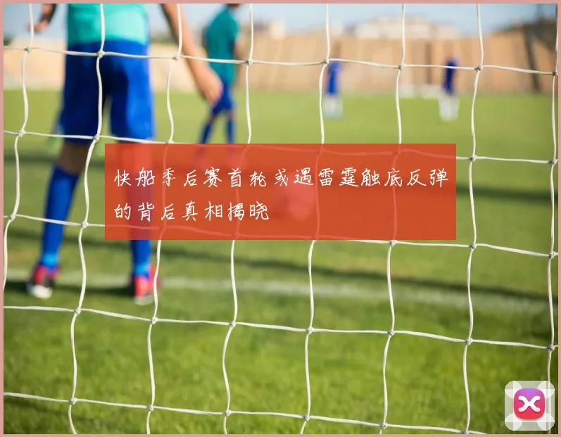 快船季后赛首轮或遇雷霆触底反弹的背后真相揭晓