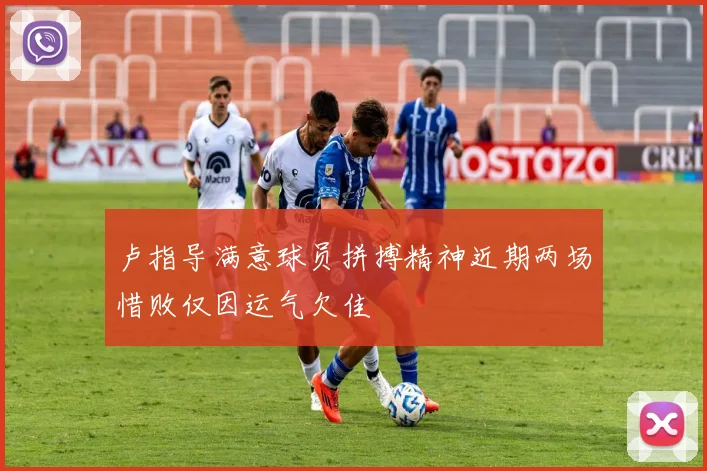 卢指导满意球员拼搏精神近期两场惜败仅因运气欠佳