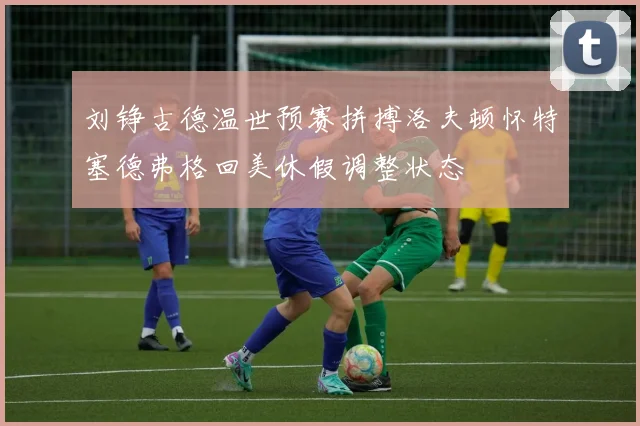 刘铮古德温世预赛拼搏洛夫顿怀特塞德弗格回美休假调整状态