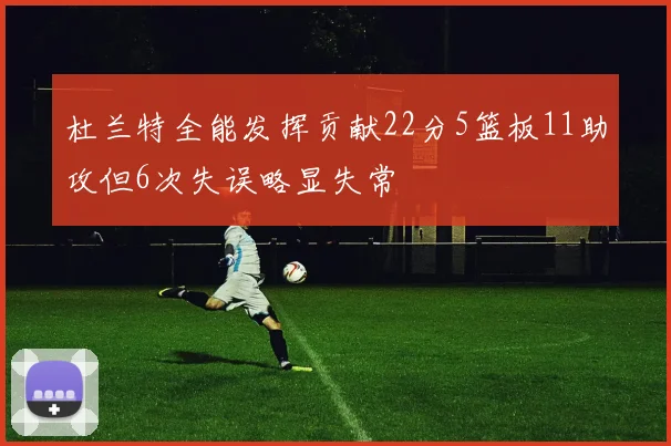 杜兰特全能发挥贡献22分5篮板11助攻但6次失误略显失常