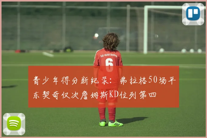 青少年得分新纪录：弗拉格50场平东契奇仅次詹姆斯KD位列第四