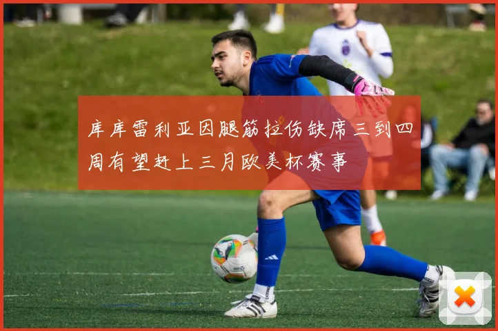 库库雷利亚因腿筋拉伤缺席三到四周有望赶上三月欧美杯赛事