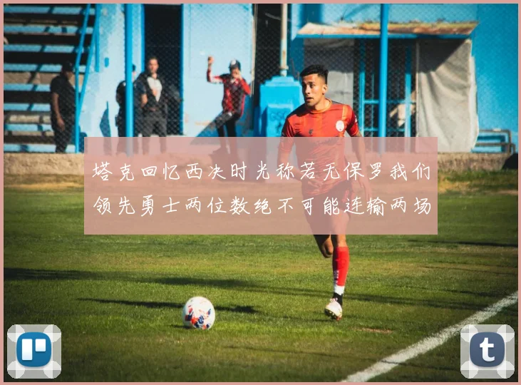塔克回忆西决时光称若无保罗我们领先勇士两位数绝不可能连输两场