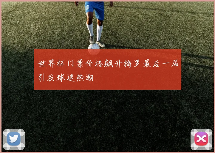 世界杯门票价格飙升梅罗最后一届引发球迷热潮