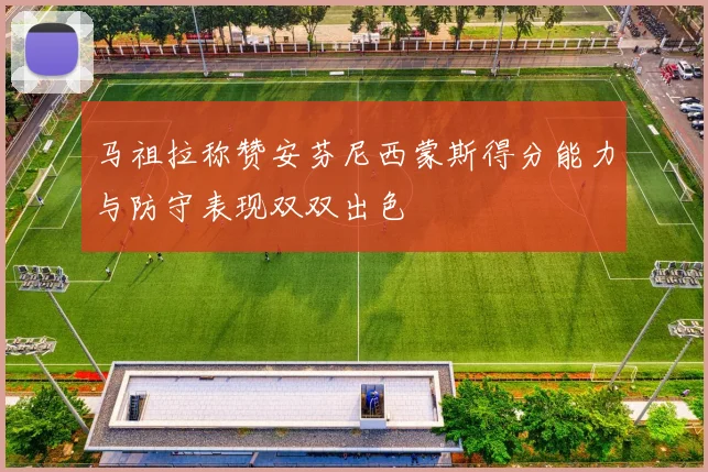 马祖拉称赞安芬尼西蒙斯得分能力与防守表现双双出色