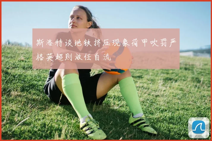 斯洛特谈地铁挤压现象荷甲吹罚严格英超则放任自流